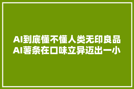 AI到底懂不懂人类无印良品AI薯条在口味立异迈出一小步