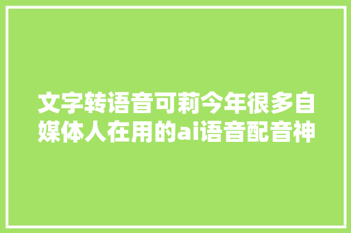 文字转语音可莉今年很多自媒体人在用的ai语音配音神器