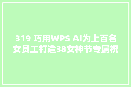 319 巧用WPS AI为上百名女员工打造38女神节专属祝福与精致卡片