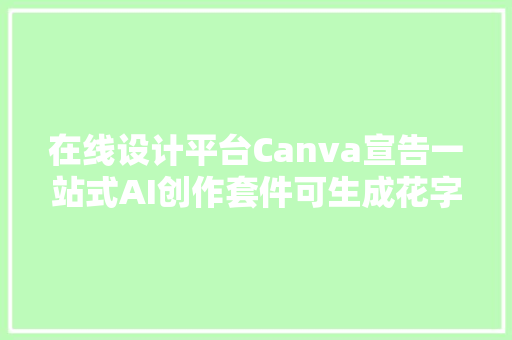 在线设计平台Canva宣告一站式AI创作套件可生成花字转场动画