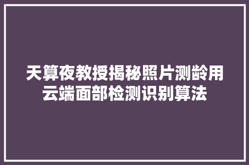 天算夜教授揭秘照片测龄用云端面部检测识别算法