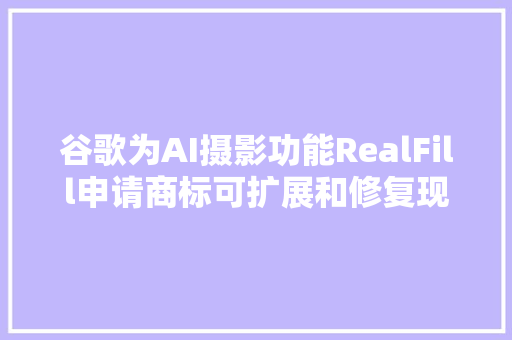 谷歌为AI摄影功能RealFill申请商标可扩展和修复现有图像