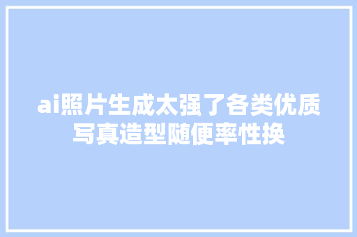 ai照片生成太强了各类优质写真造型随便率性换