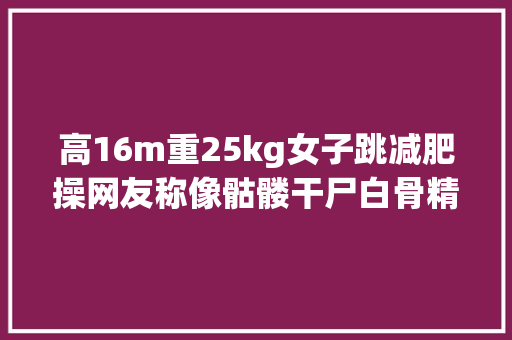 高16m重25kg女子跳减肥操网友称像骷髅干尸白骨精直言恐怖