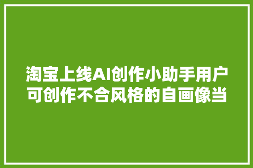 淘宝上线AI创作小助手用户可创作不合风格的自画像当头像