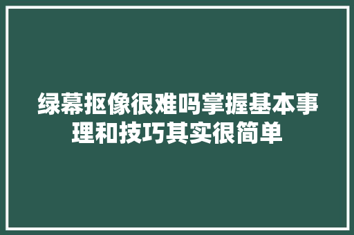 绿幕抠像很难吗掌握基本事理和技巧其实很简单