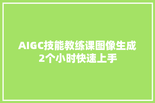 AIGC技能教练课图像生成2个小时快速上手