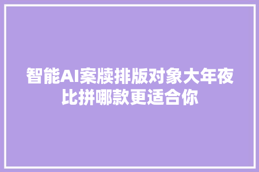 智能AI案牍排版对象大年夜比拼哪款更适合你