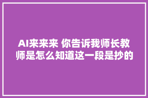 AI来来来 你告诉我师长教师是怎么知道这一段是抄的呢