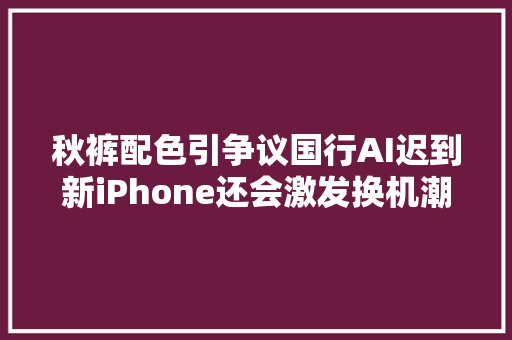 秋裤配色引争议国行AI迟到新iPhone还会激发换机潮吗