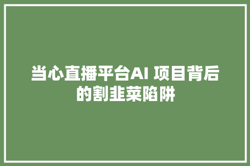 当心直播平台AI 项目背后的割韭菜陷阱