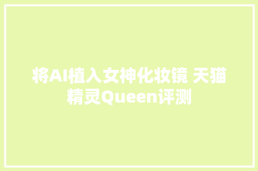 将AI植入女神化妆镜 天猫精灵Queen评测