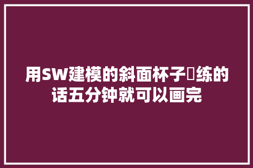 用SW建模的斜面杯子闇练的话五分钟就可以画完