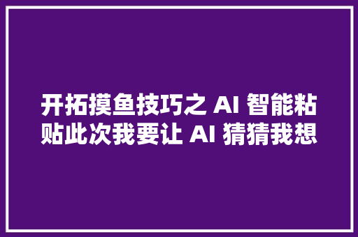 开拓摸鱼技巧之 AI 智能粘贴此次我要让 AI 猜猜我想要干嘛。