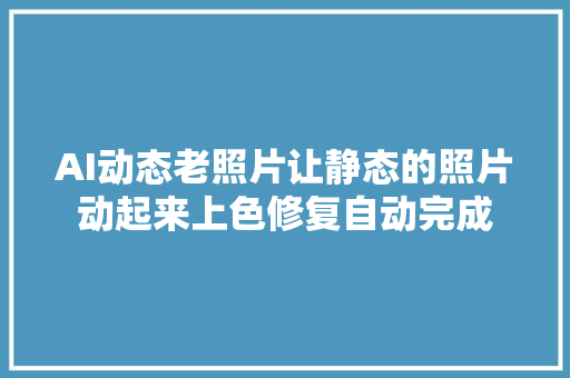 AI动态老照片让静态的照片动起来上色修复自动完成