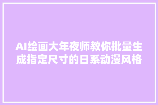 AI绘画大年夜师教你批量生成指定尺寸的日系动漫风格图片