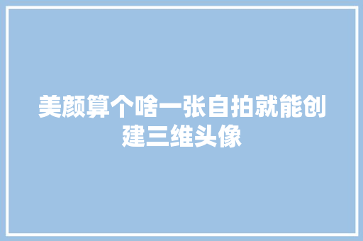 美颜算个啥一张自拍就能创建三维头像