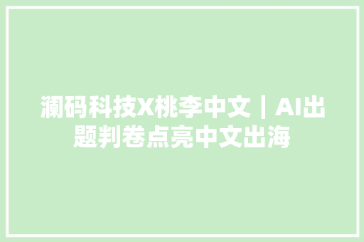 澜码科技X桃李中文｜AI出题判卷点亮中文出海