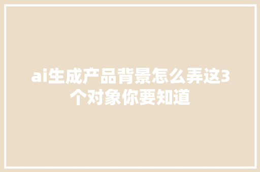 ai生成产品背景怎么弄这3个对象你要知道