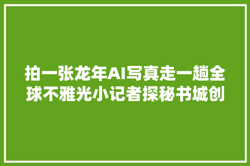 拍一张龙年AI写真走一趟全球不雅光小记者探秘书城创意展