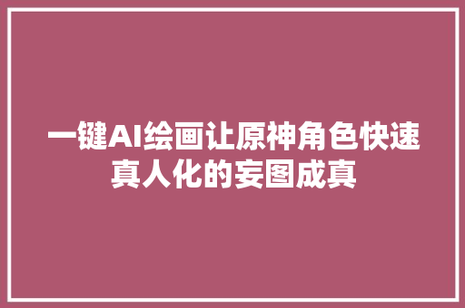 一键AI绘画让原神角色快速真人化的妄图成真