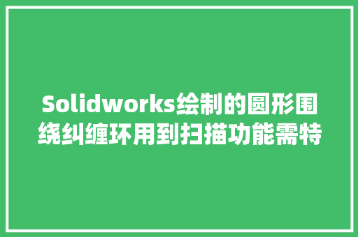 Solidworks绘制的圆形围绕纠缠环用到扫描功能需特别留心参数设置