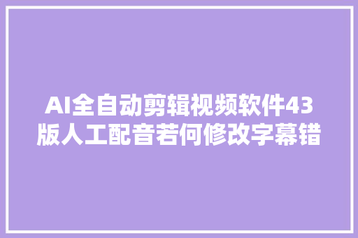 AI全自动剪辑视频软件43版人工配音若何修改字幕错别字教程