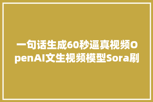 一句话生成60秒逼真视频OpenAI文生视频模型Sora刷屏原来可以这样玩