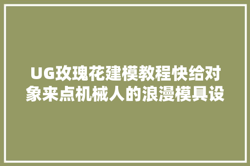 UG玫瑰花建模教程快给对象来点机械人的浪漫模具设计