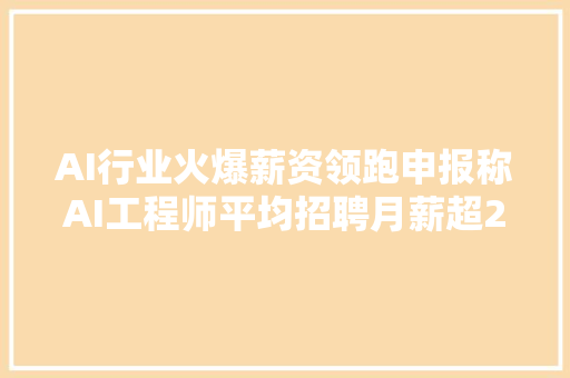 AI行业火爆薪资领跑申报称AI工程师平均招聘月薪超2万