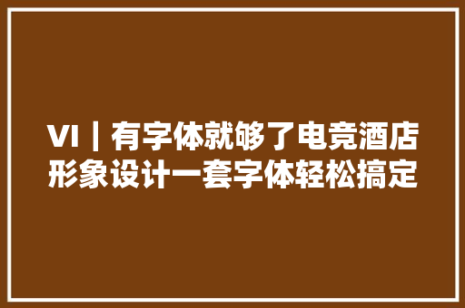 VI｜有字体就够了电竞酒店形象设计一套字体轻松搞定