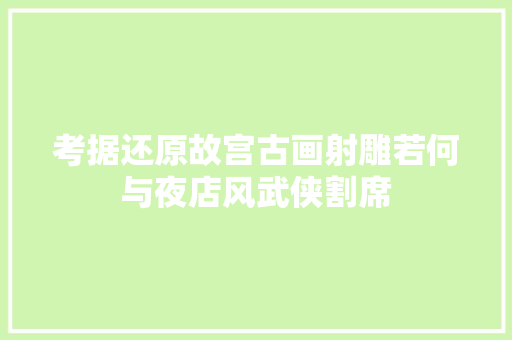 考据还原故宫古画射雕若何与夜店风武侠割席