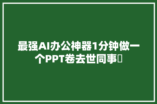 最强AI办公神器1分钟做一个PPT卷去世同事​