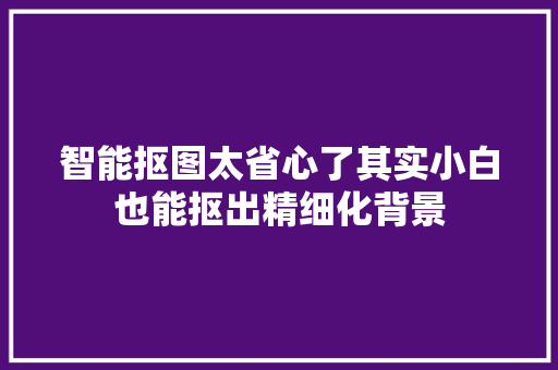 智能抠图太省心了其实小白也能抠出精细化背景