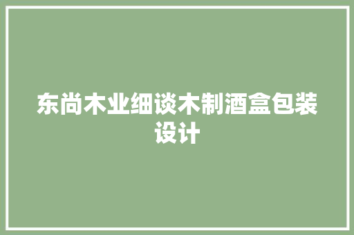 东尚木业细谈木制酒盒包装设计