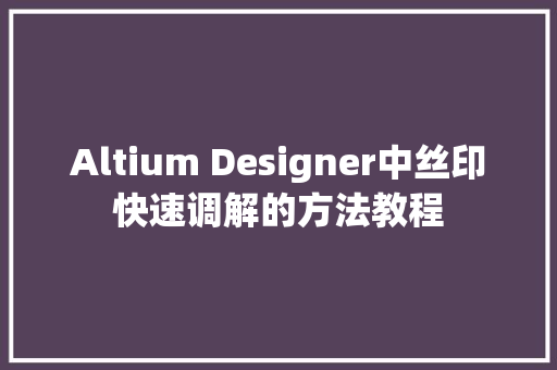 Altium Designer中丝印快速调解的方法教程