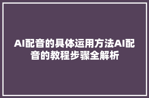 AI配音的具体运用方法AI配音的教程步骤全解析