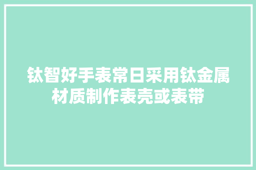 钛智好手表常日采用钛金属材质制作表壳或表带