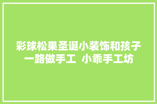 彩球松果圣诞小装饰和孩子一路做手工  小乖手工坊