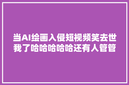 当AI绘画入侵短视频笑去世我了哈哈哈哈哈还有人管管吗