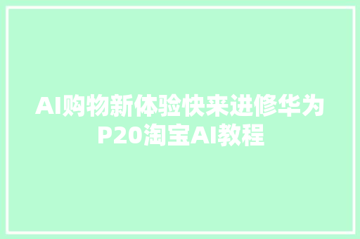 AI购物新体验快来进修华为P20淘宝AI教程