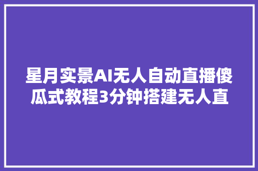 星月实景AI无人自动直播傻瓜式教程3分钟搭建无人直播间