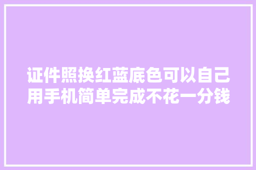 证件照换红蓝底色可以自己用手机简单完成不花一分钱。