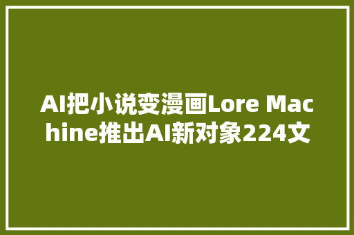 AI把小说变漫画Lore Machine推出AI新对象224文本生成1792张图