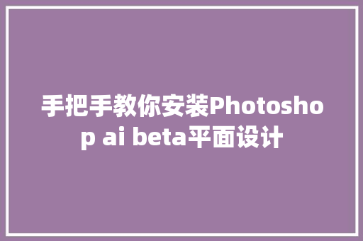 手把手教你安装Photoshop ai beta平面设计