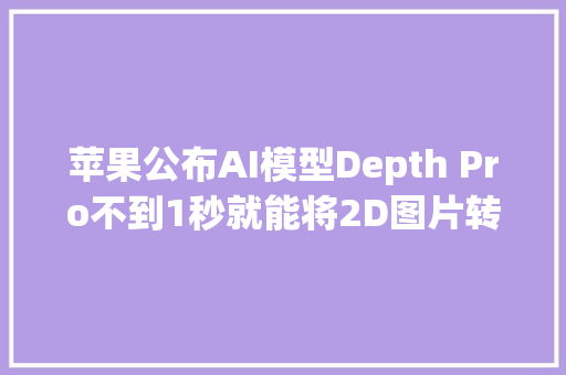 苹果公布AI模型Depth Pro不到1秒就能将2D图片转为3D图片