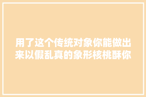 用了这个传统对象你能做出来以假乱真的象形核桃酥你信吗