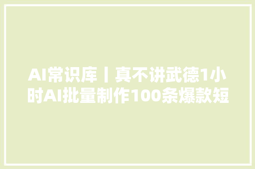 AI常识库丨真不讲武德1小时AI批量制作100条爆款短视频 附教程