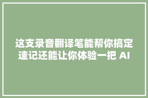 这支录音翻译笔能帮你搞定速记还能让你体验一把 AI 同声传译