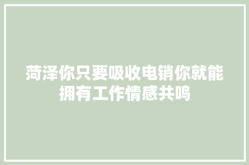 菏泽你只要吸收电销你就能拥有工作情感共鸣